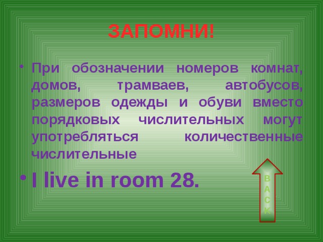 ЗАПОМНИ! При обозначении номеров комнат, домов, трамваев, автобусов, размеров одежды и обуви вместо порядковых числительных могут употребляться количественные числительные I live in room 28. BACK 