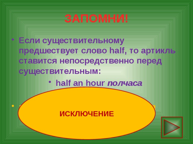 ЗАПОМНИ! Если существительному предшествует слово half, то артикль ставится непосредственно перед существительным: half an hour полчаса   an hour and a half полтора часа ИСКЛЮЧЕНИЕ 
