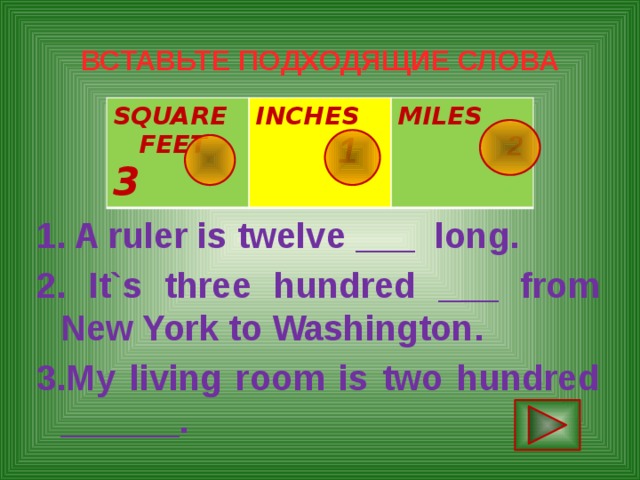 ВСТАВЬТЕ ПОДХОДЯЩИЕ СЛОВА SQUARE FEET 3 INCHES   1 MILES  2   1. A ruler is twelve ___ long. 2. It`s three hundred ___ from New York to Washington. 3.My living room is two hundred ______. 