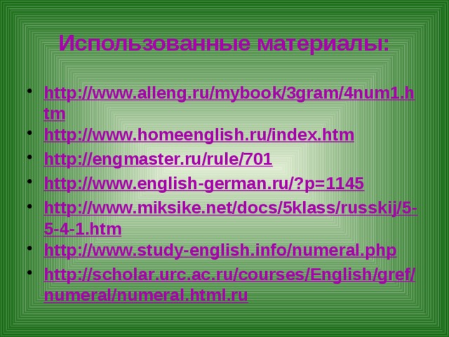 Использованные материалы: http://www.alleng.ru/mybook/3gram/4num1.htm http://www.homeenglish.ru/index.htm http://engmaster.ru/rule/701 http://www.english-german.ru/?p=1145 http://www.miksike.net/docs/5klass/russkij/5-5-4-1.htm http://www.study-english.info/numeral.php http :// scholar . urc . ac . ru / courses / English / gref / numeral / numeral . html . ru 