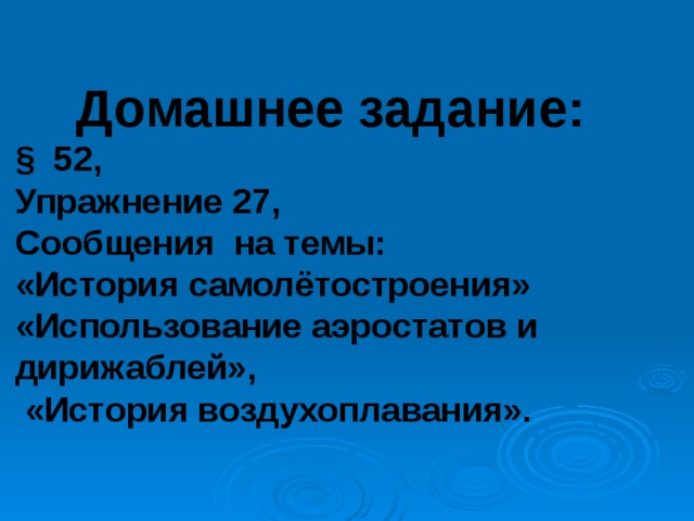 Домашнее задание: § 52, Упражнение 27, Сообщения на темы: «История самолётостроения» «Использование аэростатов и дирижаблей»,  «История воздухоплавания». 