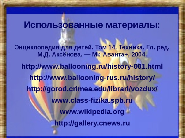 Использованные материалы: Энциклопедия для детей. Том 14. Техника. Гл. ред. М.Д. Аксёнова. — М.: Аванта+, 2004. http://www.ballooning.ru/history-001.html http://www.ballooning-rus.ru/history/ http://gorod.crimea.edu/librari/vozdux/ www .class-fizika. spb .ru  www. wikipedia.org  http://gallery.cnews.ru 