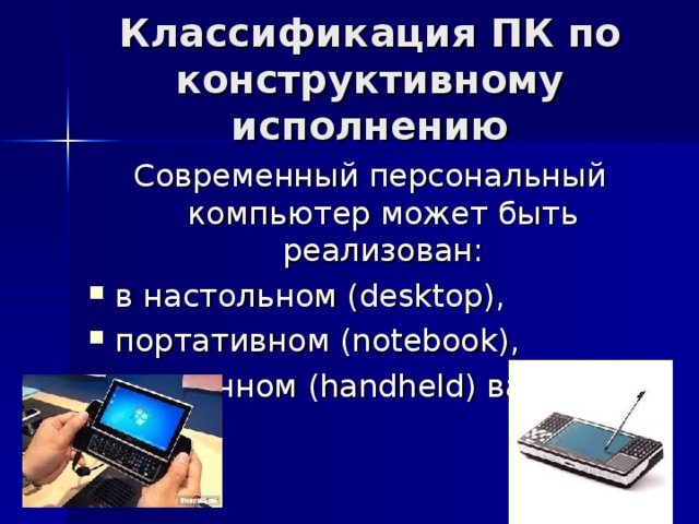 Классификация ПК по конструктивному исполнению Современный персональный компьютер может быть реализован: в настольном (desktop), портативном (notebook), карманном (handheld) варианте. 