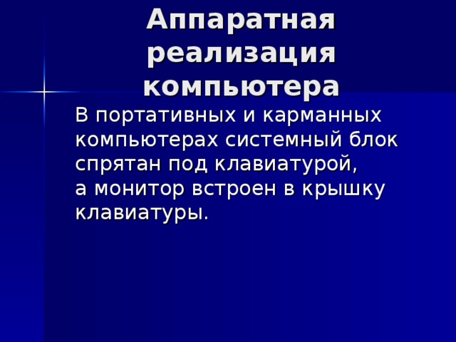 Аппаратная реализация компьютера  В портативных и карманных компьютерах системный блок спрятан под клавиатурой,  а монитор встроен в крышку клавиатуры. 