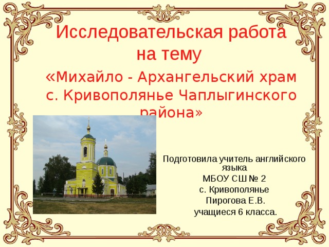 Исследовательская работа на тему  « Михайло - Архангельский храм с. Кривополянье Чаплыгинского района» Подготовила учитель английского языка  МБОУ СШ № 2 с. Кривополянье  Пирогова Е.В.  учащиеся 6 класса. 