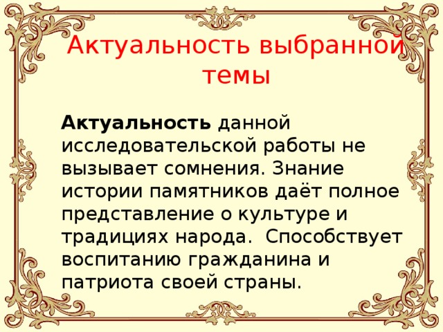 Актуальность выбранной темы  Актуальность  данной исследовательской работы не вызывает сомнения. Знание истории памятников даёт полное представление о культуре и традициях народа. Способствует воспитанию гражданина и патриота своей страны. 