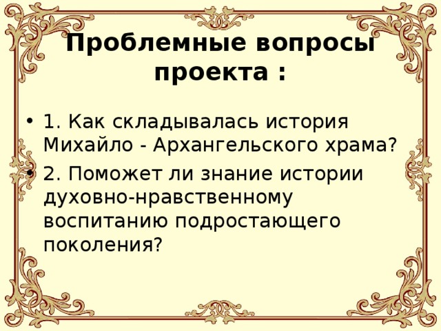  Проблемные вопросы проекта : 1. Как складывалась история Михайло - Архангельского храма? 2. Поможет ли знание истории духовно-нравственному воспитанию подростающего поколения? 