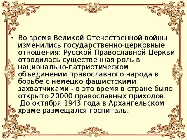 Во время Великой Отечественной войны изменились государственно-церковные отношения: Русской Православной Церкви отводилась существенная роль в национально-патриотическом объединении православного народа в борьбе с немецко-фашистскими захватчиками - в это время в стране было открыто 20000 православных приходов.  До октября 1943 года в Архангельском храме размещался госпиталь.   