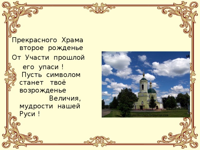 Прекрасного  Храма  второе  рожденье От  Участи  прошлой   его  упаси !   Пусть  символом  станет  твоё  возрожденье                Величия, мудрости  нашей  Руси ! 