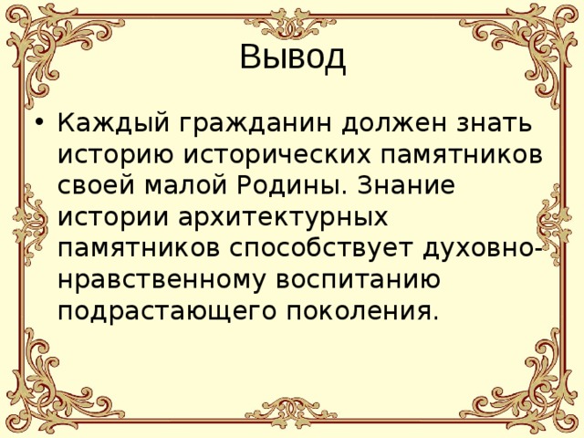 Вывод Каждый гражданин должен знать историю исторических памятников своей малой Родины. Знание истории архитектурных памятников способствует духовно-нравственному воспитанию подрастающего поколения.  