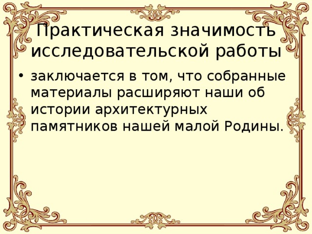  Практическая значимость исследовательской работы заключается в том, что собранные материалы расширяют наши об истории архитектурных памятников нашей малой Родины. 