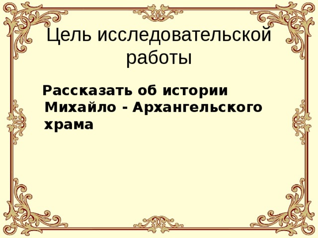  Цель исследовательской работы  Рассказать об истории Михайло - Архангельского храма 