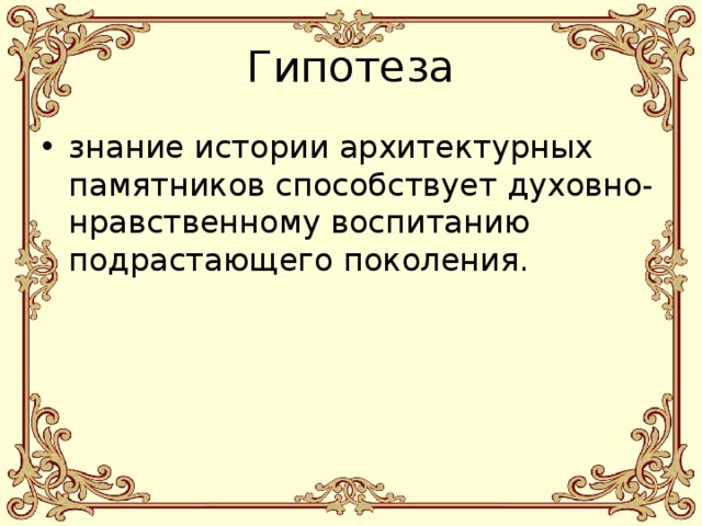 Гипотеза знание истории архитектурных памятников способствует духовно-нравственному воспитанию подрастающего поколения. 