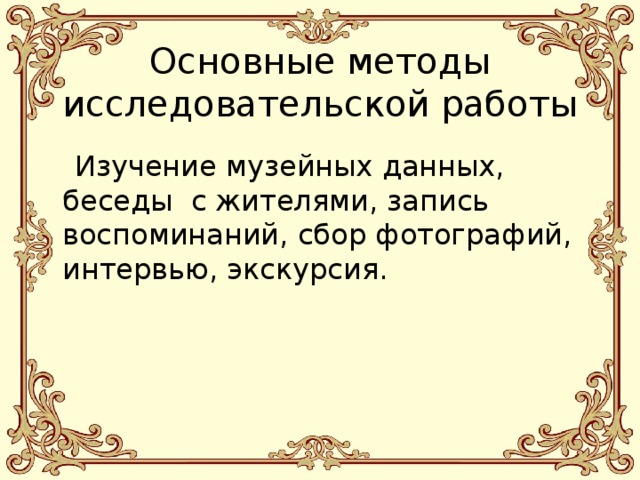  Основные методы исследовательской работы  Изучение музейных данных, беседы с жителями, запись воспоминаний, сбор фотографий, интервью, экскурсия.    