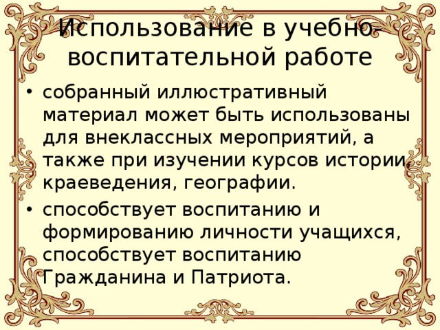 Использование в учебно-воспитательной работе собранный иллюстративный материал может быть использованы для внеклассных мероприятий, а также при изучении курсов истории, краеведения, географии. способствует воспитанию и формированию личности учащихся, способствует воспитанию Гражданина и Патриота.  