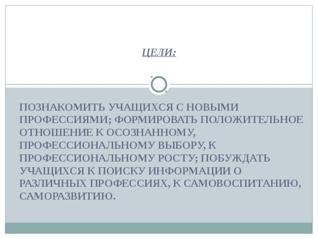 ЦЕЛИ: ПОЗНАКОМИТЬ УЧАЩИХСЯ С НОВЫМИ ПРОФЕССИЯМИ; ФОРМИРОВАТЬ ПОЛОЖИТЕЛЬНОЕ ОТНОШЕНИЕ К ОСОЗНАННОМУ, ПРОФЕССИОНАЛЬНОМУ ВЫ­БОРУ, К ПРОФЕССИОНАЛЬНОМУ РОСТУ; ПОБУЖДАТЬ УЧАЩИХСЯ К ПОИСКУ ИНФОР­МАЦИИ О РАЗЛИЧНЫХ ПРОФЕССИЯХ, К САМОВОСПИТАНИЮ, САМОРАЗВИТИЮ.