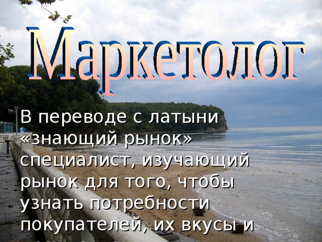 В переводе с латыни «знающий рынок» специалист, изучающий рынок для того, чтобы узнать потребности покупателей, их вкусы и предпочтения.