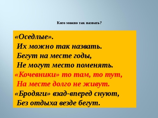 Кого можно так назвать? «Оседлые».  Их можно так назвать.  Бегут на месте годы,  Не могут место поменять. «Кочевники» то там, то тут,  На месте долго не живут. «Бродяги» взад-вперед снуют,  Без отдыха везде бегут. 