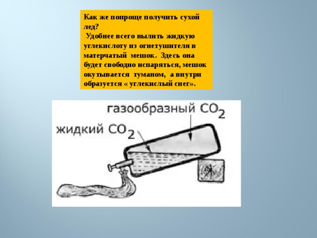 Как же попроще получить сухой лед?  Удобнее всего вылить жидкую углекислоту из огнетушителя в матерчатый мешок. Здесь она будет свободно испаряться, мешок окутывается туманом, а внутри образуется « углекислый снег». 