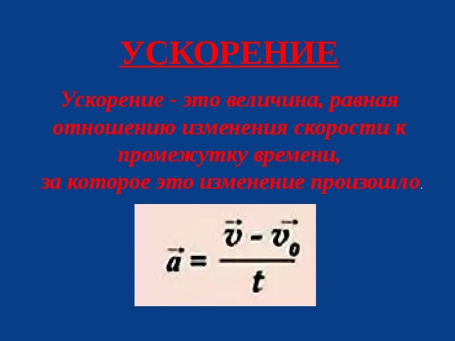 УСКОРЕНИЕ Ускорение - это величина, равная отношению изменения скорости к промежутку времени,  за которое это изменение произошло . 