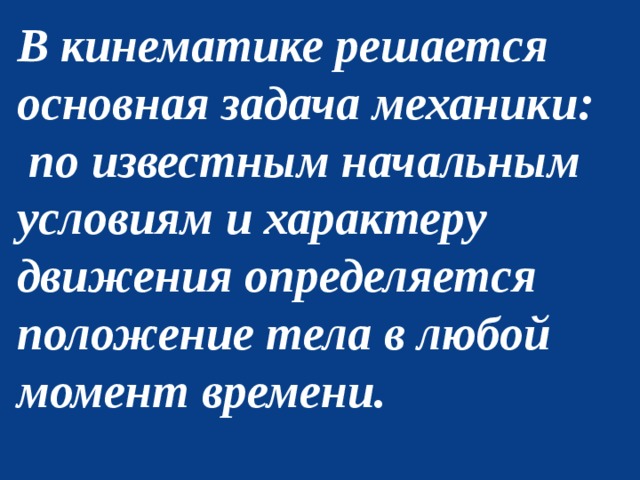 В кинематике решается основная задача механики:  по известным начальным условиям и характеру движения определяется положение тела в любой момент времени.  