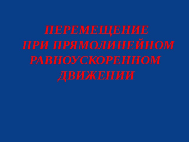 ПЕРЕМЕЩЕНИЕ  ПРИ ПРЯМОЛИНЕЙНОМ РАВНОУСКОРЕННОМ  ДВИЖЕНИИ 