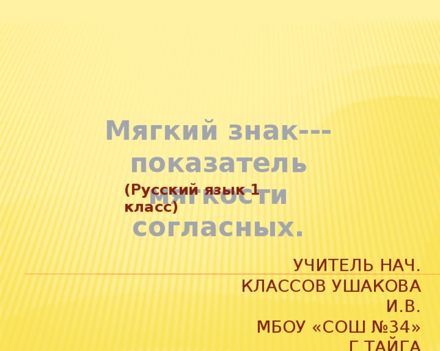     Мягкий знак--- показатель мягкости согласных. (Русский язык 1 класс) Учитель нач. классов Ушакова И.В.  МБОУ «СОШ №34» г.Тайга 