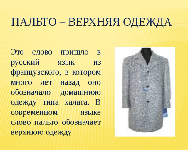 Пальто – верхняя одежда Это слово пришло в русский язык из французского, в котором много лет назад оно обозначало домашнюю одежду типа халата. В современном языке слово пальто обозначает верхнюю одежду  
