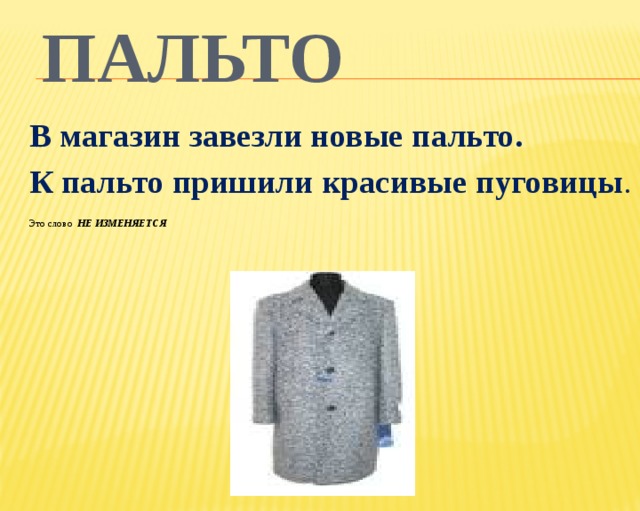 пальто В магазин завезли новые пальто. К пальто пришили красивые пуговицы . Это слово НЕ ИЗМЕНЯЕТСЯ  