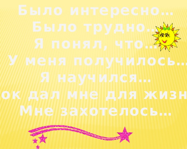 Было интересно… Было трудно… Я понял, что…  У меня получилось… Я научился… Урок дал мне для жизни… Мне захотелось…   