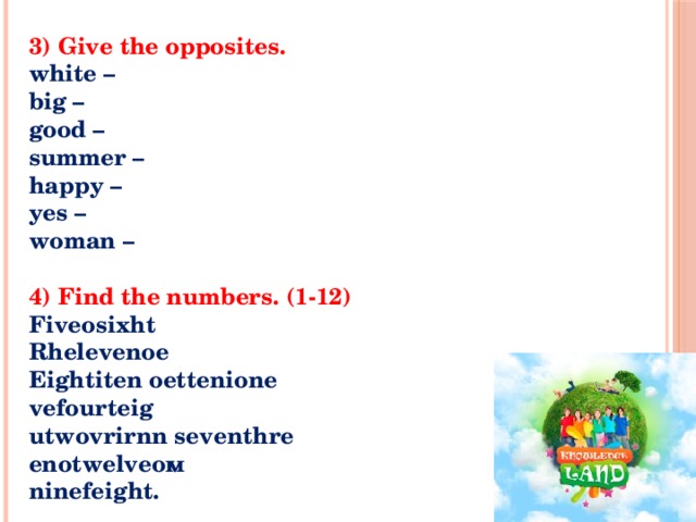 3) Give the opposites.   white –   big –   good –   summer –   happy –   yes –   woman –    4) Find the numbers. (1-12)    Fiveosixht   Rhelevenoe   Eightiten oettenione   vefourteig   utwovrirnn seventhre   enotwelveoм   ninefeight.    