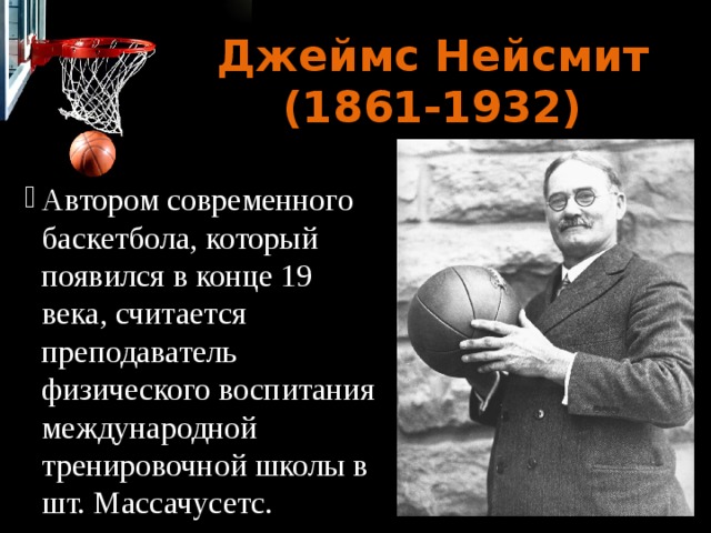 Джеймс Нейсмит (1861-1932) Автором современного баскетбола, который появился в конце 19 века, считается преподаватель физического воспитания международной тренировочной школы в шт. Массачусетс. 