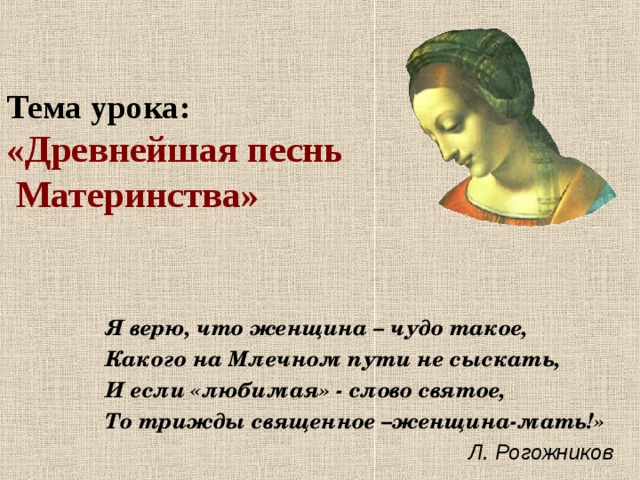   Тема урока:  «Древнейшая песнь  Материнства» Я верю, что женщина – чудо такое, Какого на Млечном пути не сыскать, И если «любимая» - слово святое, То трижды священное –женщина-мать!»    Л. Рогожников 