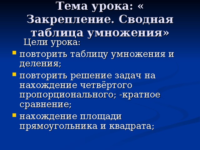 Тема урока: « Закрепление. Сводная таблица умножения»  Цели урока: повторить таблицу умножения и деления; повторить решение задач на нахождение четвёртого пропорционального; -кратное сравнение; нахождение площади прямоугольника и квадрата; 