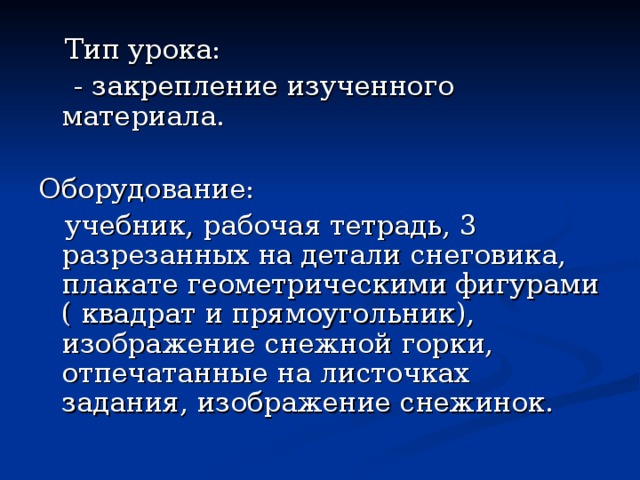  Тип урока:  - закрепление изученного материала. Оборудование:  учебник, рабочая тетрадь, 3 разрезанных на детали снеговика, плакате геометрическими фигурами ( квадрат и прямоугольник), изображение снежной горки, отпечатанные на листочках задания, изображение снежинок. 