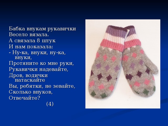 Бабка внукам рукавички Весело вязала. А связала 8 штук И нам показала: - Ну-ка, внуки, ну-ка, внуки, Протяните ко мне руки, Рукавички надевайте, Дров, водички натаскайте Вы, ребятки, не зевайте, Сколько внуков, Отвечайте?  (4) 