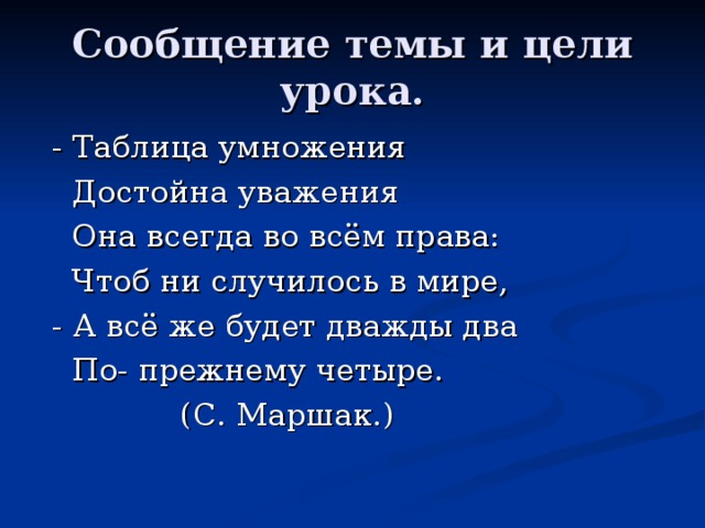 Сообщение темы и цели урока.  - Таблица умножения  Достойна уважения  Она всегда во всём права:  Чтоб ни случилось в мире,  - А всё же будет дважды два  По- прежнему четыре.        (С. Маршак.) 