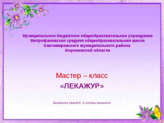 Муниципальное бюджетное общеобразовательное учреждение  Митрофановская средняя общеобразовательная школа  Кантемировского муниципального района  Воронежской области   Мастер – класс « ЛЕКАЖУР » Выполнила: Криуля Е. И. учитель технологии 