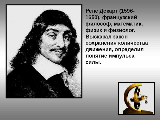 Рене Декарт (1596-1650), французский философ, математик, физик и физиолог. Высказал закон сохранения количества движения, определил понятие импульса силы.  