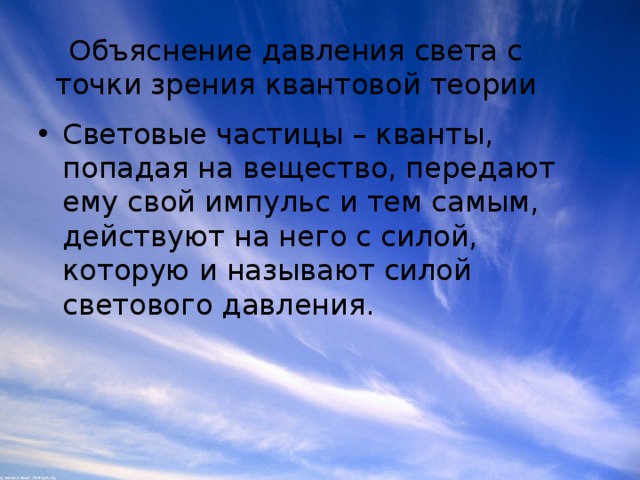 Объяснение давления света с точки зрения квантовой теории Световые частицы – кванты, попадая на вещество, передают ему свой импульс и тем самым, действуют на него с силой, которую и называют силой светового давления. 