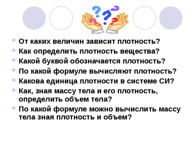 От каких величин зависит плотность? Как определить плотность вещества? Какой буквой обозначается плотность? По какой формуле вычисляют плотность? Какова единица плотности в системе СИ? Как, зная массу тела и его плотность, определить объем тела? По какой формуле можно вычислить массу тела зная плотность и объем?   