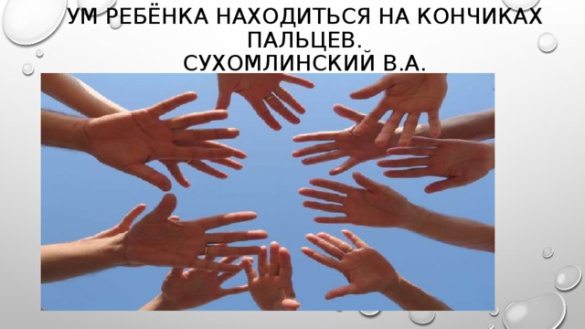 Ум ребёнка находиться на кончиках пальцев.  Сухомлинский в.А. 