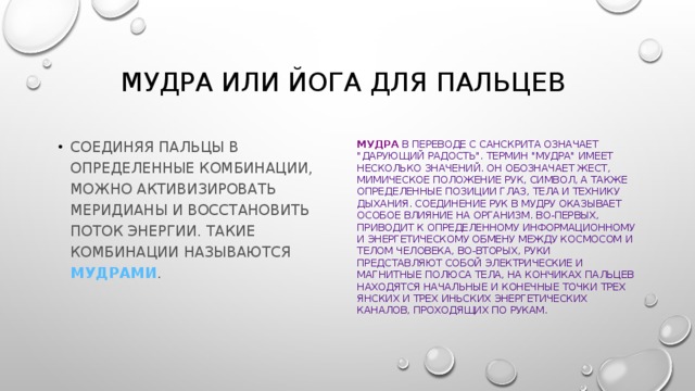 Мудра или йога для пальцев Соединяя пальцы в определенные комбинации, можно активизировать меридианы и восстановить поток энергии. Такие комбинации называются мудрами . Мудра  в переводе с санскрита означает 