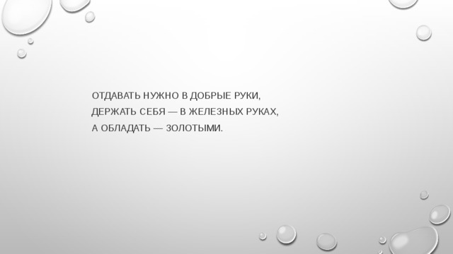 Отдавать нужно в добрые руки, Держать себя — в железных руках, а обладать — золотыми. 