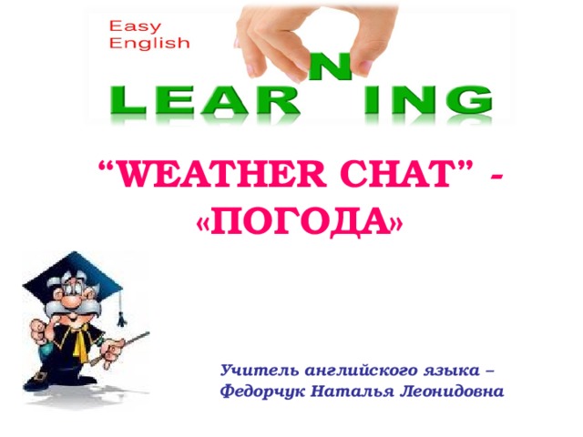 “ WEATHER CHAT” - «ПОГОДА» Учитель английского языка – Федорчук Наталья Леонидовна 