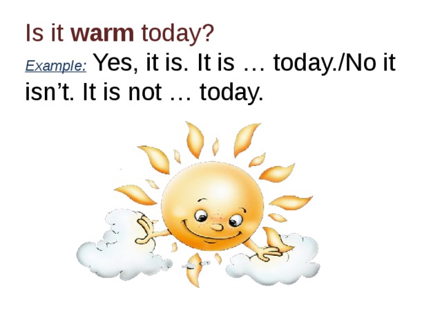 Is it warm today?  Example: Yes, it is. It is … today./No it isn’t. It is not … today. 