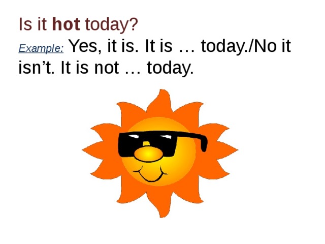 Is it hot today?  Example: Yes, it is. It is … today./No it isn’t. It is not … today. 