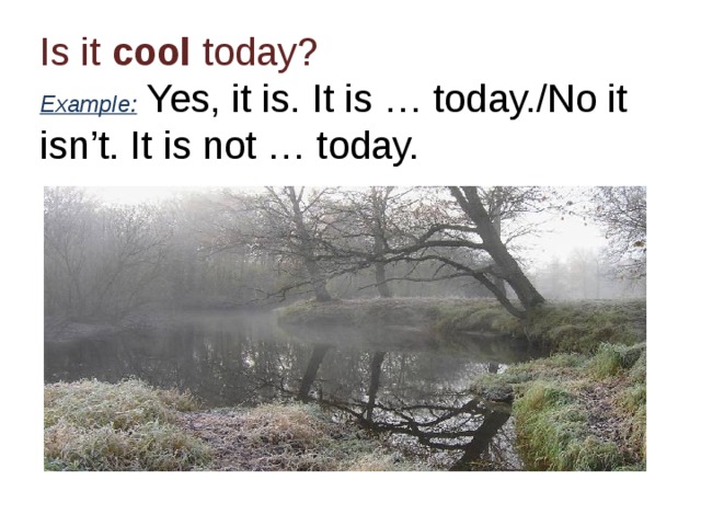 Is it cool today?  Example: Yes, it is. It is … today./No it isn’t. It is not … today. 