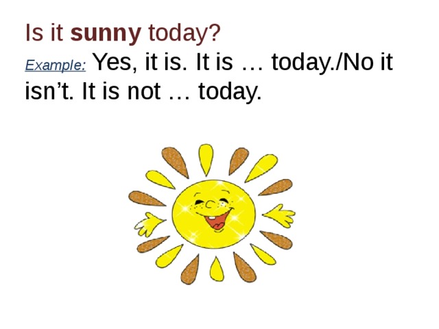 Is it sunny today?  Example: Yes, it is. It is … today./No it isn’t. It is not … today. 