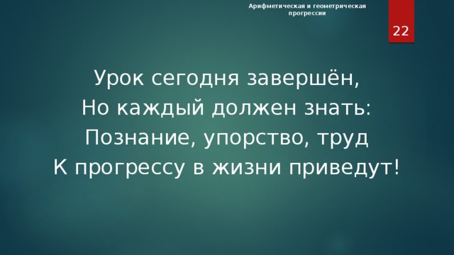 Арифметическая и геометрическая прогрессии  Урок сегодня завершён, Но каждый должен знать: Познание, упорство, труд К прогрессу в жизни приведут! Завершение урока. Урок сегодня завершён, Но каждый должен знать: Познание, упорство, труд К прогрессу в жизни приведут!